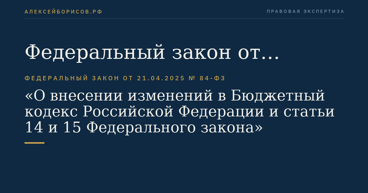 Федеральный закон от 21.04.2025 № 84-ФЗ "О внесении изменений в Бюджетный кодекс Российской Федерации и статьи 14 и 15 Федерального закона "О внесении изменений в отдельные законодательные акты Российской Федерации, приостановлении действия отдельных положений законодательных актов Российской Федерации, признании утратившими силу отдельных положений законодательных актов Российской Федерации и об установлении особенностей исполнения бюджетов бюджетной системы Российской Федерации в 2025 году"